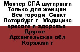 Мастер СПА-шугаринга. Только для женщин - Все города, Санкт-Петербург г. Медицина, красота и здоровье » Другое   . Архангельская обл.,Коряжма г.